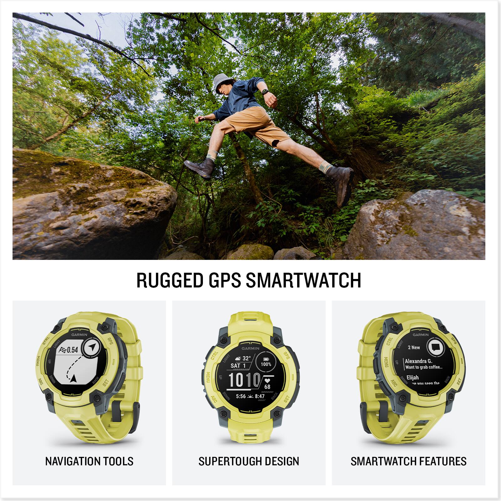 RUGGED GPS SMARTWATCH

NAVIGATION TOOLS
- 32°
- 0.54

SUPERTOUGH DESIGN
- SAT 1
- 1010
- 68
- 5:55
- 8:47

SMARTWATCH FEATURES
- 2 New
- Alexandra G. Want to grab coffee...
- Elijah I - I will see the

Alexandra G. Want - one cuffes...