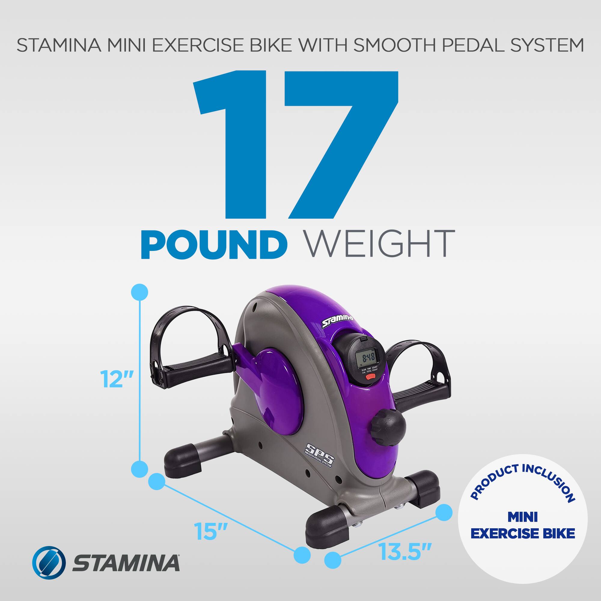 STAMINA MINI EXERCISE BIKE WITH SMOOTH PEDAL SYSTEM  
17 POUND WEIGHT  
12"  
8.8"  
15"  
13.5"  
PRODUCT INCLUSION: MINI EXERCISE BIKE