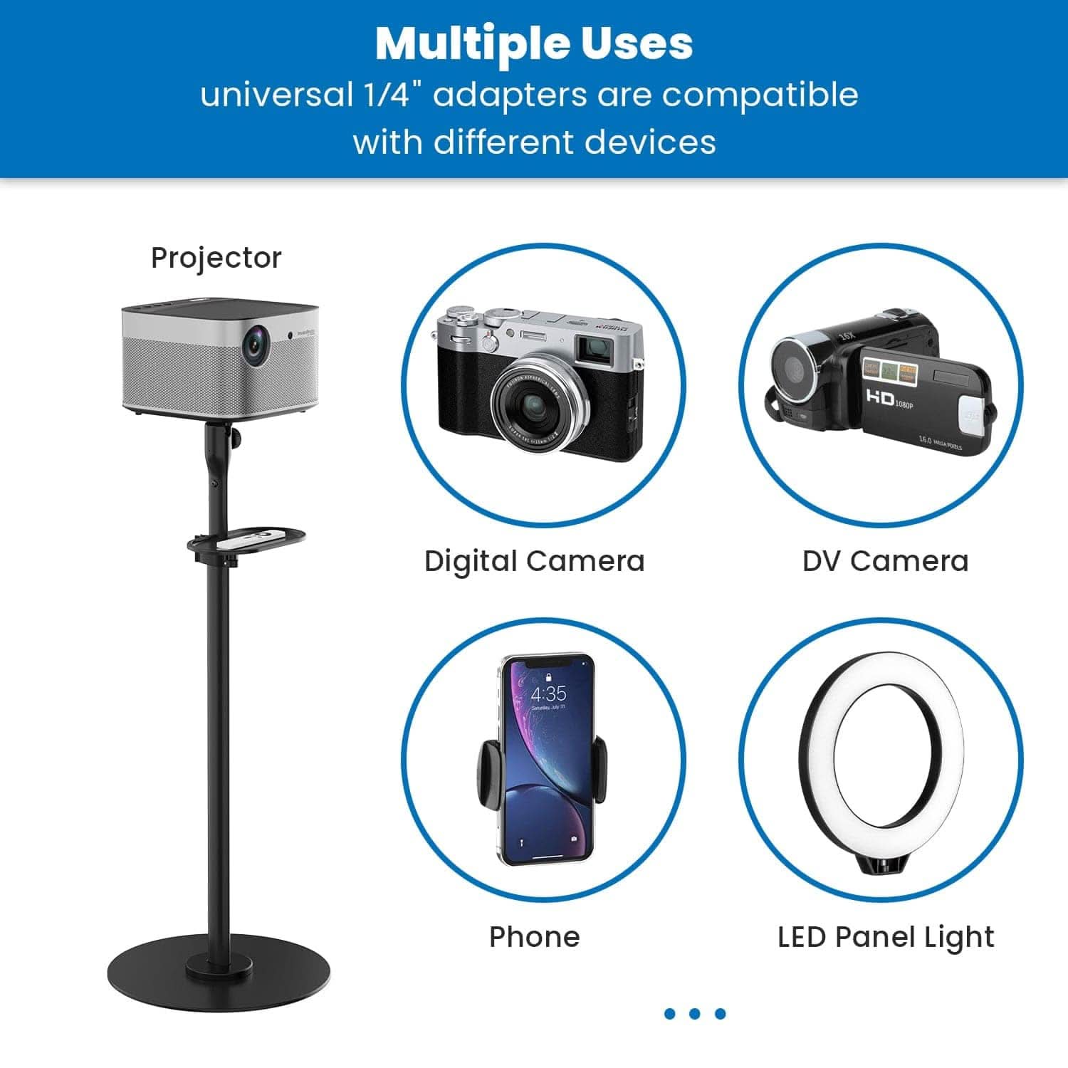 Multiple Uses  
universal 1/4" adapters are compatible with different devices  
Projector  
Digital Camera  
DV Camera  
Phone  
LED Panel Light