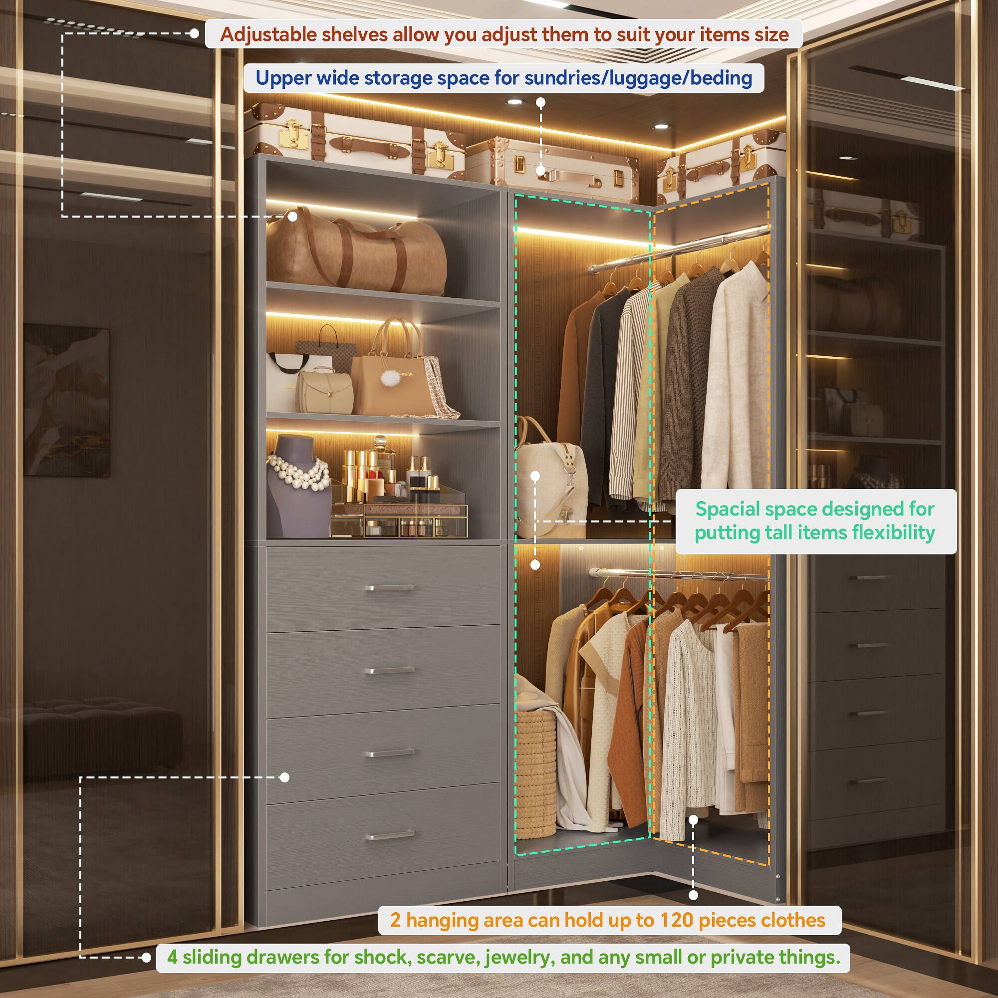 Adjustable shelves allow you to adjust them to suit your items' size.  
Upper wide storage space for sundries/luggage/bedding.  
Spacious space designed for putting tall items flexibility.  
2 hanging areas can hold up to 120 pieces of clothes.  
4 sliding drawers for shoes, scarves, jewelry, and any small or private things.