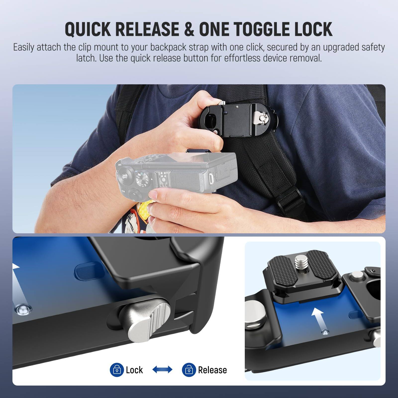 QUICK RELEASE & ONE TOGGLE LOCK

Easily attach the clip mount to your backpack strap with one click, secured by an upgraded safety latch. Use the quick release button for effortless device removal.

Lock → Release