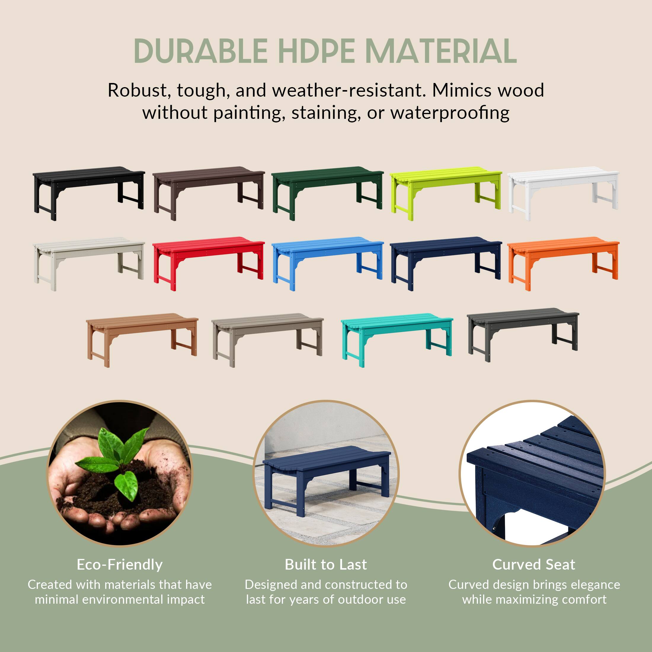 DURABLE HDPE MATERIAL  
Robust, tough, and weather-resistant. Mimics wood without painting, staining, or waterproofing.

Eco-Friendly  
Created with materials that have minimal environmental impact.

Built to Last  
Designed and constructed to last for years of outdoor use.

Curved Seat  
Curved design brings elegance while maximizing comfort.