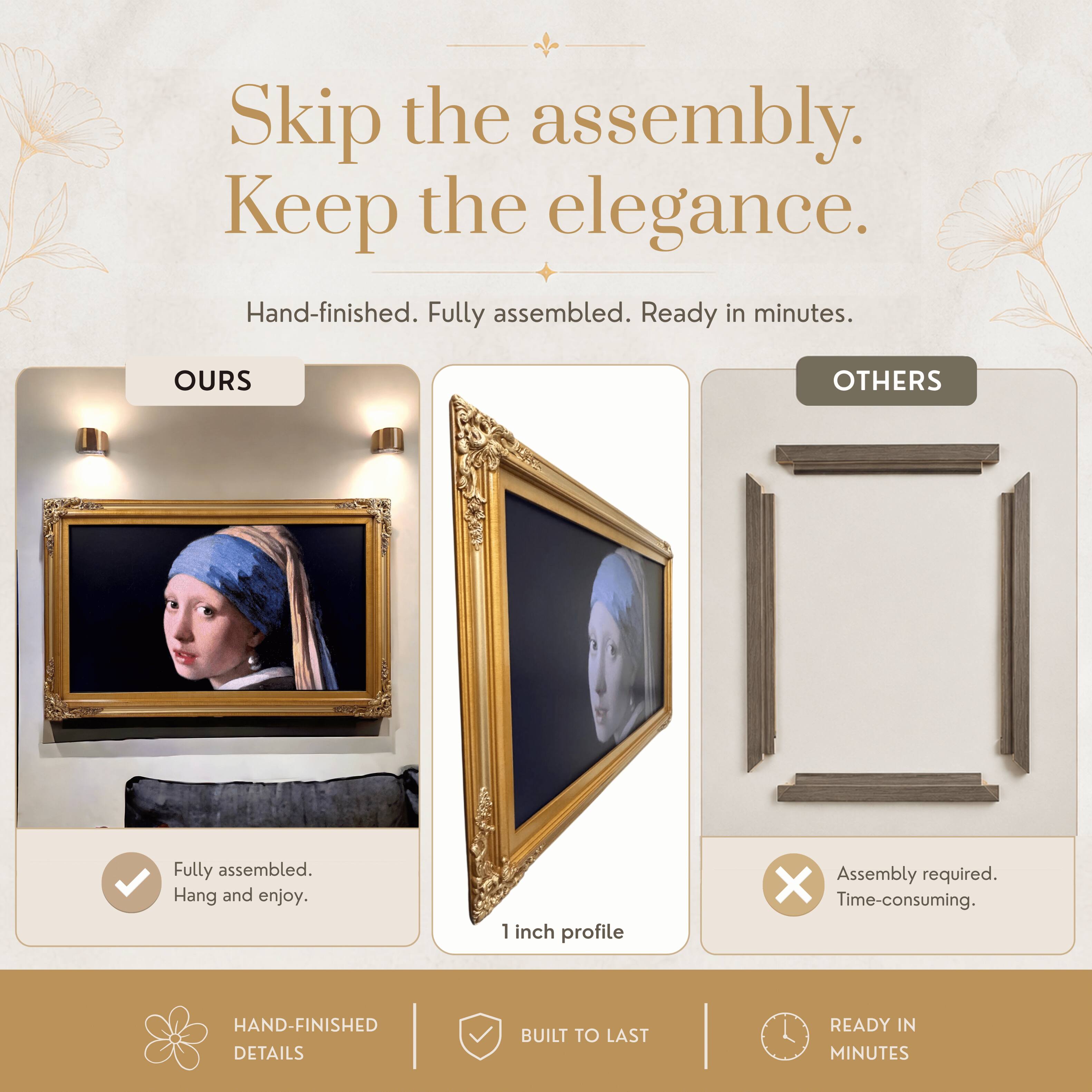 Skip the assembly. Keep the elegance.  
Hand-finished. Fully assembled. Ready in minutes.  

OURS  
Fully assembled. Hang and enjoy.  

OTHERS  
Assembly required. Time-consuming.  

HAND-FINISHED DETAILS  
BUILT TO LAST  
READY IN MINUTES