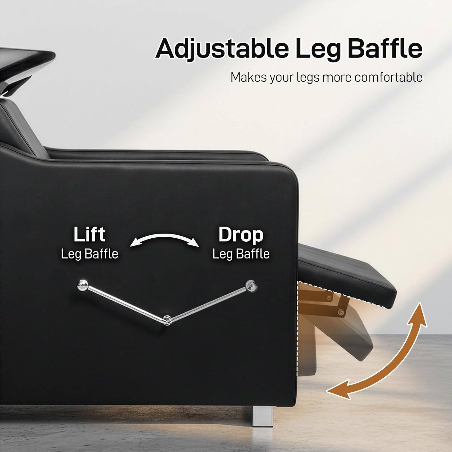 Adjustable Leg Baffle  
Makes your legs more comfortable  

Lift Leg Baffle  
Drop Leg Baffle
