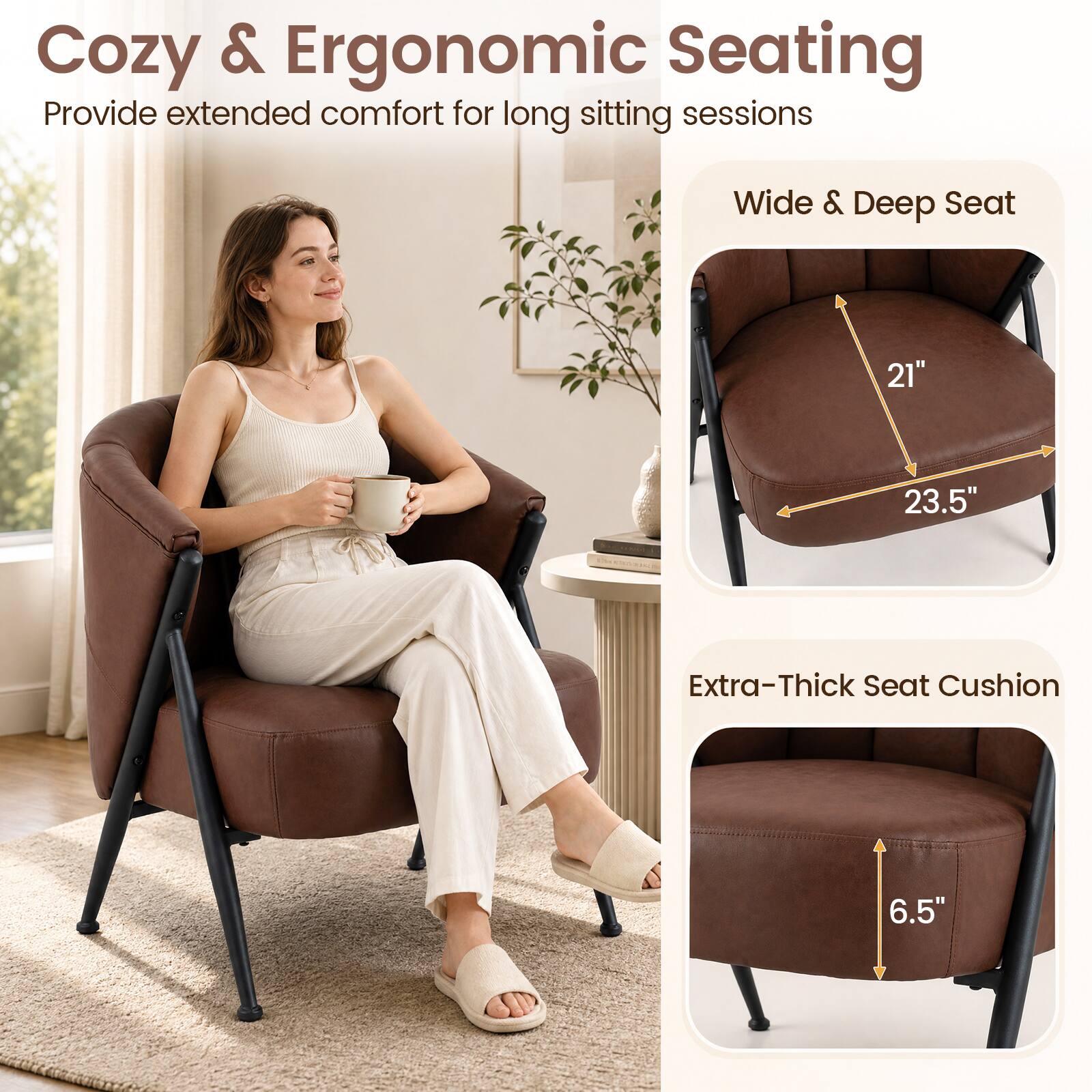 Cozy & Ergonomic Seating  
Provide extended comfort for long sitting sessions  

Wide & Deep Seat  
21" 23.5"  

Extra-Thick Seat Cushion  
6.5"