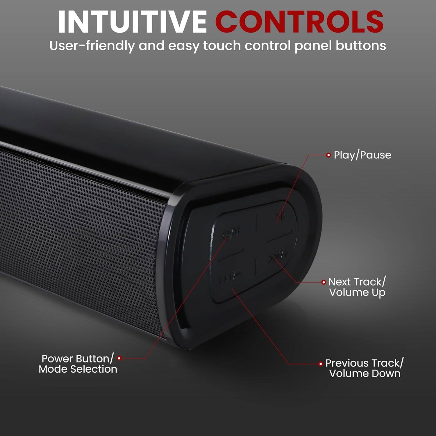 INTUITIVE CONTROLS  
User-friendly and easy touch control panel buttons  

- Play/Pause  
- Next Track/ Volume Up  
- Previous Track/ Volume Down  

Power Button/ Mode Selection