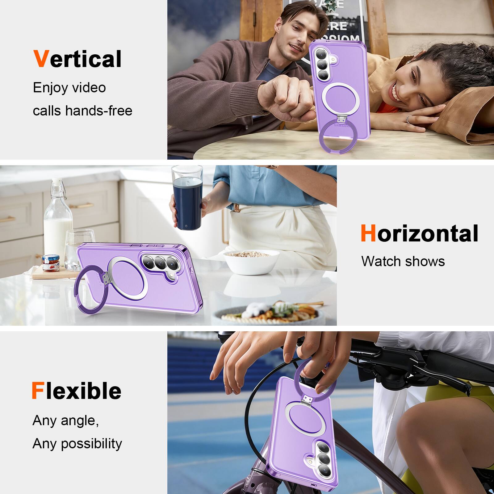 Vertical  
Enjoy video calls hands-free  

Horizontal  
Watch shows  

Flexible  
Any angle, Any possibility