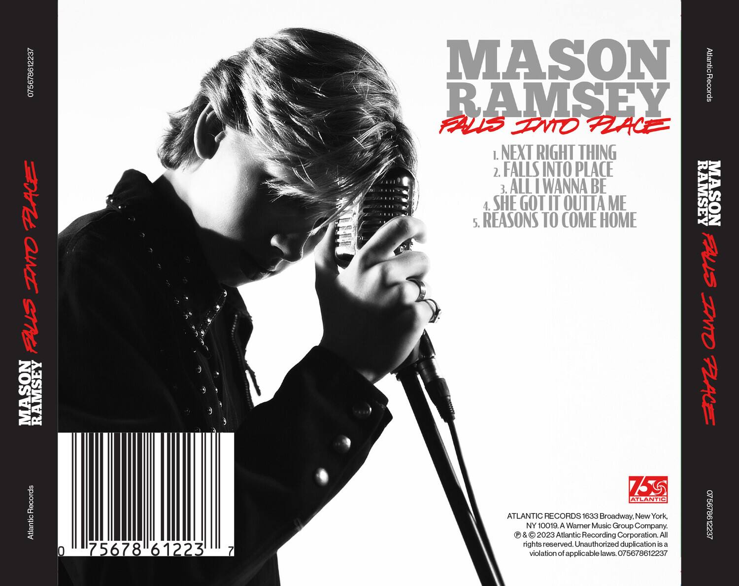 MASON RAMSEY  
FALLS INTO PLACE  

1. NEXT RIGHT THING  
2. FALLS INTO PLACE  
3. ALL I WANNA BE  
4. SHE GOT IT OUTTA ME  
5. REASONS TO COME HOME  

Atlantic Records  
075678612237  

ATLANTIC RECORDS  
1633 Broadway, New York, NY 10019. A Warner Music Group Company.  
© & ℗ 2023 Atlantic Recording Corporation. All rights reserved. Unauthorized duplication is a violation of applicable laws. 075678612237  

075678612237  
75678612237  

MASON RAMSEY  
FALLS INTO PLACE  

MASON RAMSEY  
FALLS INTO PLACE  

MASON RAMSEY  
FALLS INTO PLACE  

MASON RAMSEY  
FALLS INTO PLACE  

MASON RAMSEY  
FALLS INTO PLACE  

MASON RAMSEY  
FALLS INTO PLACE  

MASON RAMSEY  
FALLS INTO PLACE  

MASON RAMSEY  
F