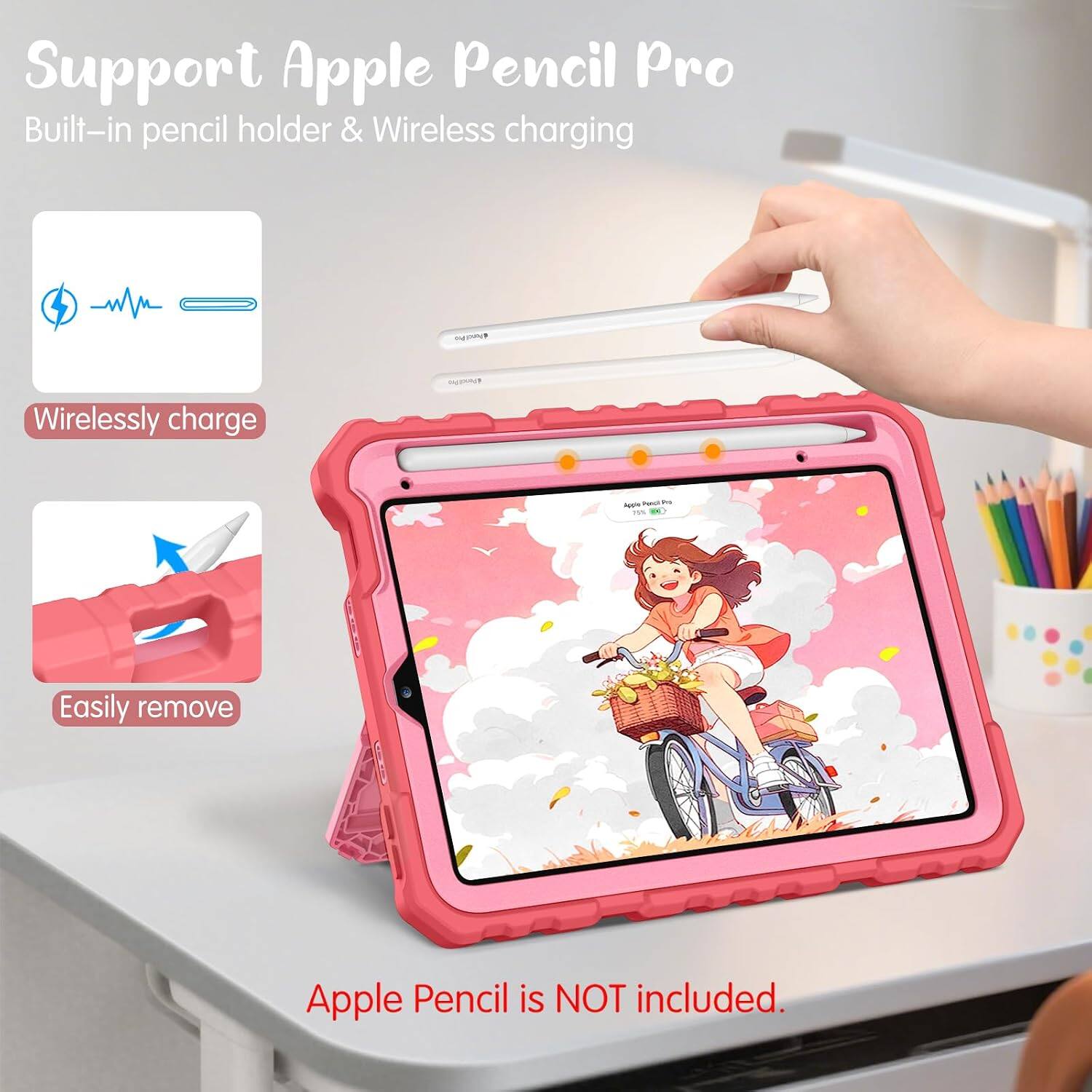 Support Apple Pencil Pro  
Built-in pencil holder & Wireless charging

Wirelessly charge

Easily remove

Apple Pencil is NOT included.
