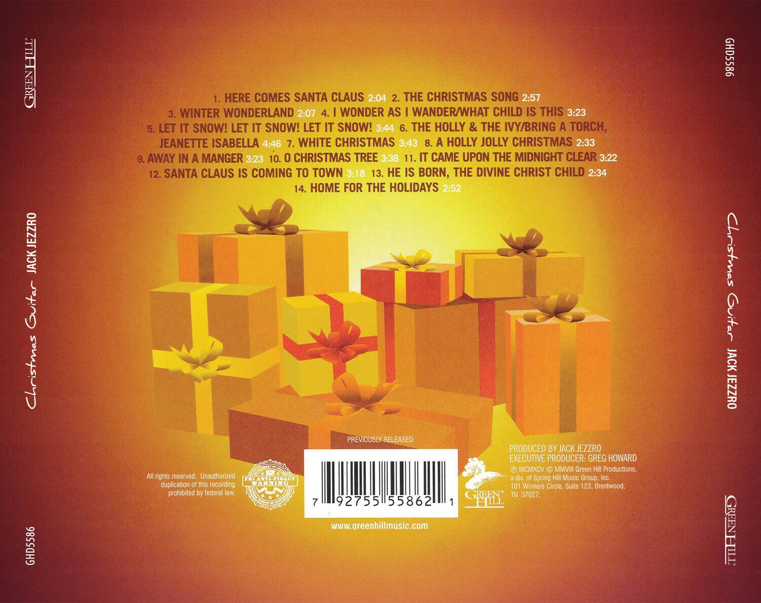 **Christmas Guitar**  
**JACK JEZZRO**  

1. HERE COMES SANTA CLAUS 2:04  
2. THE CHRISTMAS SONG 2:57  
3. WINTER WONDERLAND 2:07  
4. I WONDER AS I WANDER/WHAT CHILD IS THIS 3:23  
5. LET IT SNOW! LET IT SNOW! LET IT SNOW! 3:44  
6. THE HOLLY & THE IVY/BRING A TORCH, JEANETTE ISABELLA 4:46  
7. WHITE CHRISTMAS 3:43  
8. A HOLLY JOLLY CHRISTMAS 2:33  
9. AWAY IN A MANGER 3:23  
10. O CHRISTMAS TREE 3:38  
11. IT CAME UPON THE MIDNIGHT CLEAR 3:22  
12. SANTA CLAUS IS COMING TO TOWN 3:18  
13. HE IS BORN, THE DIVINE CHRIST CHILD 2:34  
14. HOME FOR THE HOLIDAYS 2:52  

**