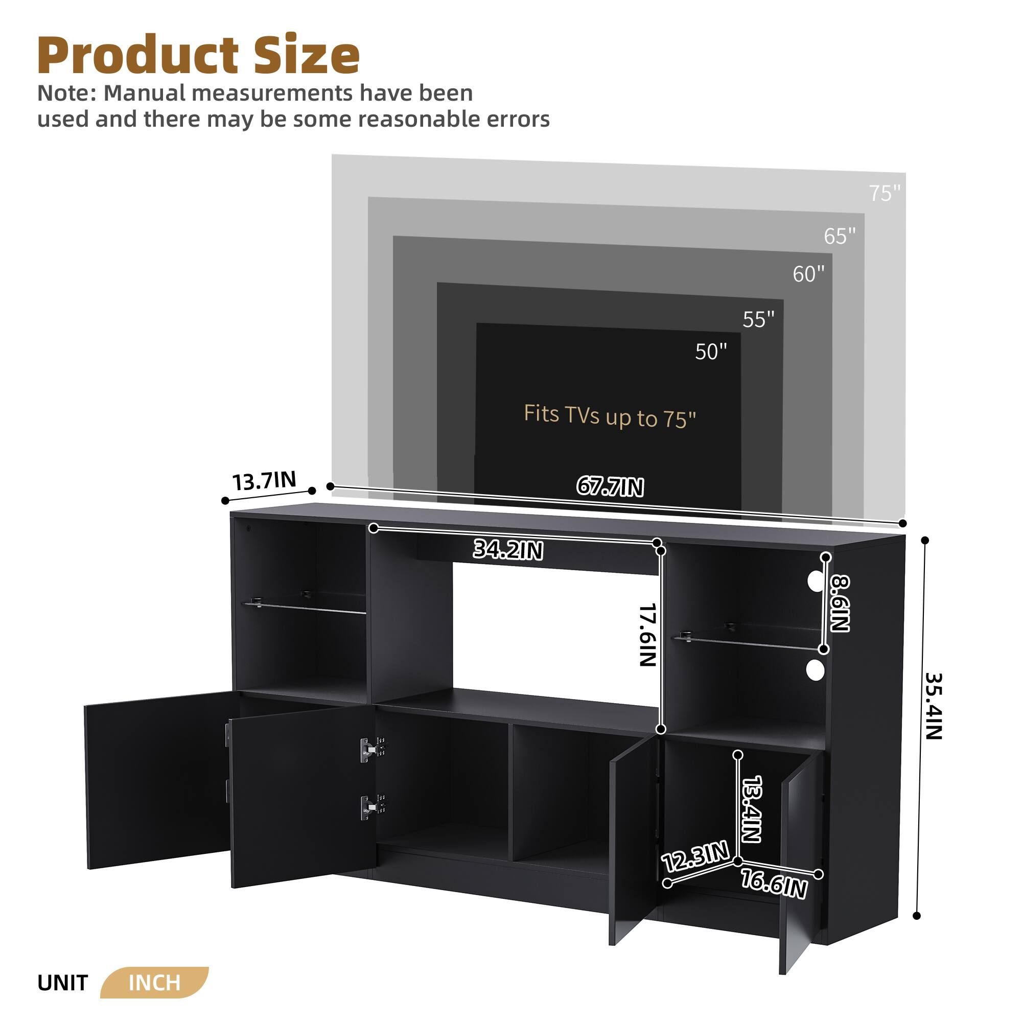 Product Size  
Note: Manual measurements have been used and there may be some reasonable errors  

- 75"  
- 65"  
- 60"  
- 55"  
- 50"  

Fits TVs up to 75"  

- 13.7IN  
- 67.7IN  
- 34.2IN  
- 8.6IN  
- 17.6IN  
- 13.4IN  
- 12.3IN  
- 16.6IN  
- 35.4IN  

UNIT: INCH