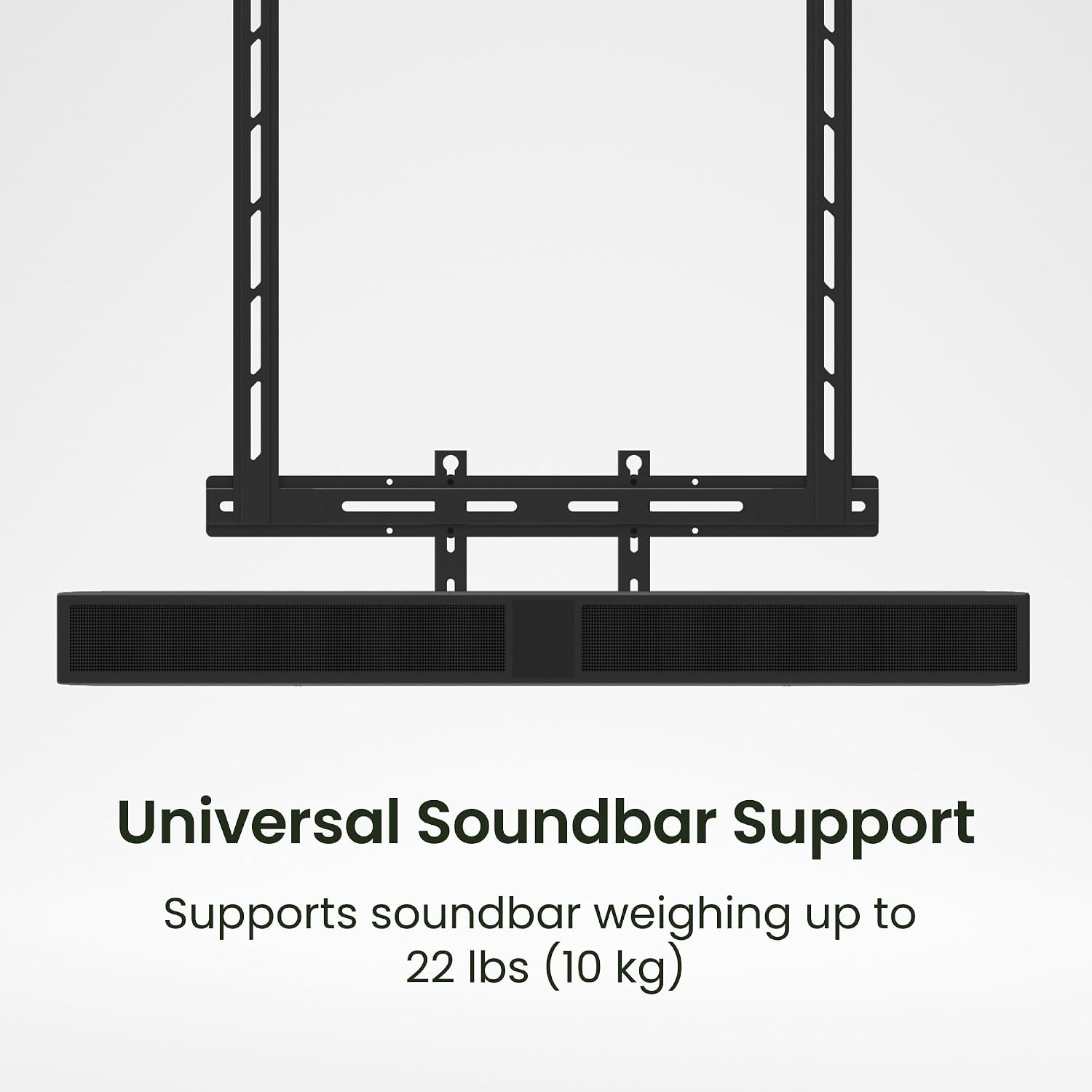 Universal Soundbar Support  
Supports soundbar weighing up to 22 lbs (10 kg)