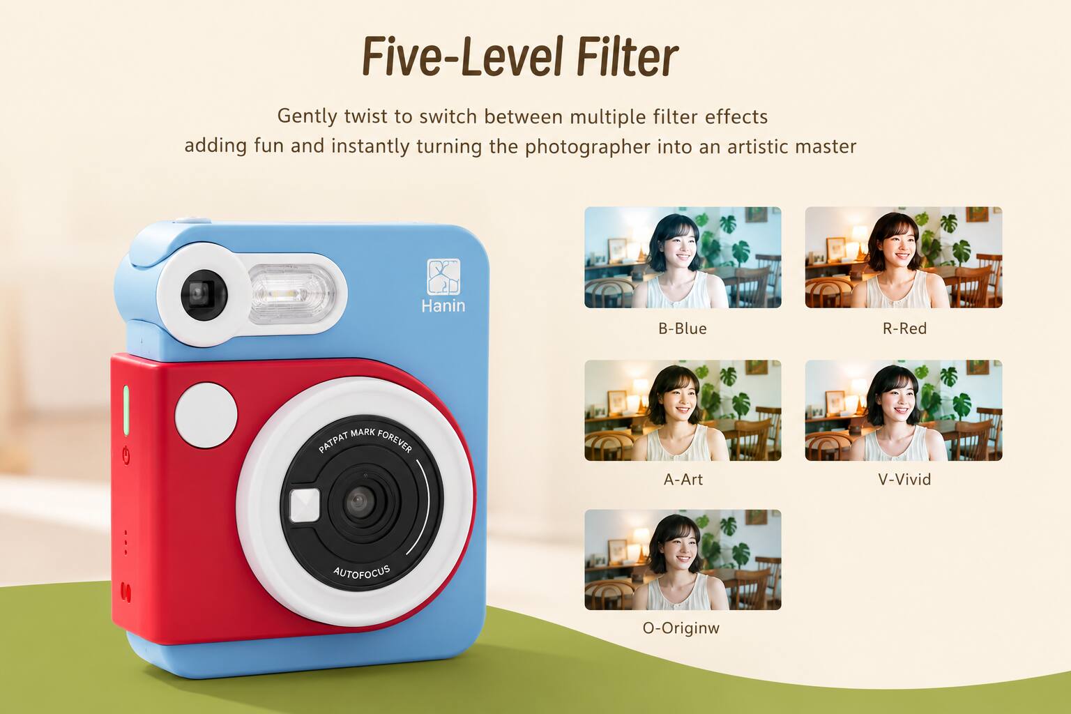 Five-Level Filter  
Gently twist to switch between multiple filter effects adding fun and instantly turning the photographer into an artistic master  

Hanin  
B-Blue  
R-Red  
A-Art  
V-Vivid  
O-Originw  

MARK PATPAT FOREVER  
AUTOFOCUS