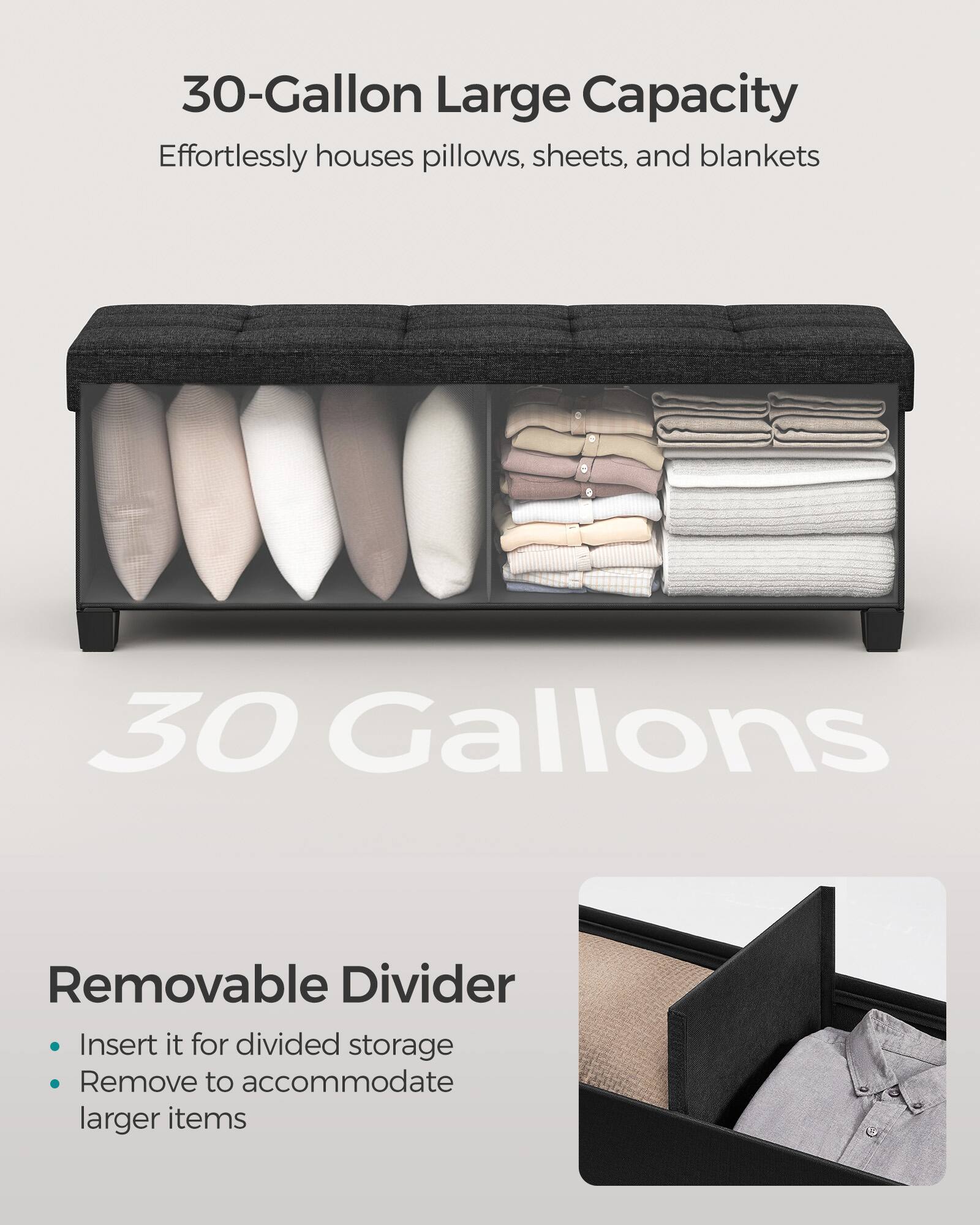 30-Gallon Large Capacity  
Effortlessly houses pillows, sheets, and blankets  

30 Gallons  

Removable Divider  
- Insert it for divided storage  
- Remove to accommodate larger items