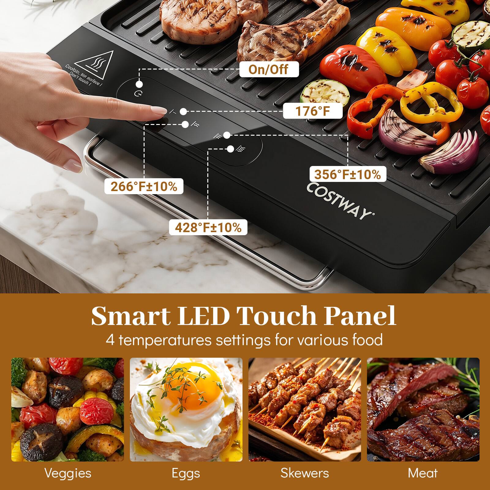 COSTWAY Smart LED Touch Panel  
4 temperatures settings for various food  
Veggies  
Eggs  
Skewers  
Meat  

On/Off  
176°F  
266°F±10%  
428°F±10%  
356°F±10%