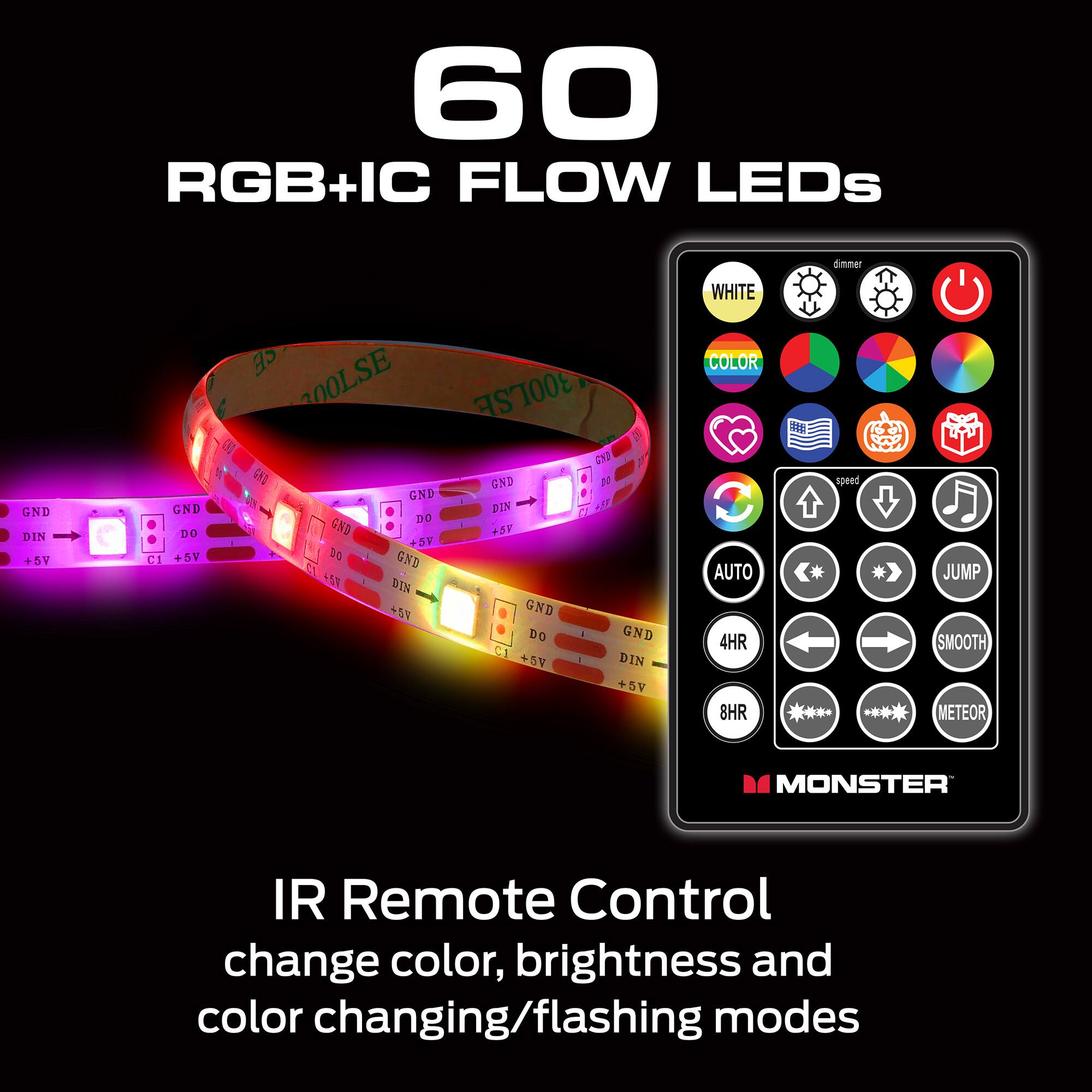 60 RGB+IC FLOW LEDs

IR Remote Control
change color, brightness and color changing/flashing modes

- WHITE
- COLOR
- AUTO
- 4HR
- 8HR
- JUMP
- SMOOTH
- METEOR

- dimmer
- speed
- CI +5V
- GND
- DIN
- DO
- +5V
- 95
- 200LSE
- 300LSE
- 5 GFD
- GND
- 1 GND
- D15
- A5
- D0
- GND
- +3
- +5V
- 20 GND
- R
- +5V
- DIN
- 5T
- GND
- DO
- - GND
- CI
- +DV
- - DIN
- 5V