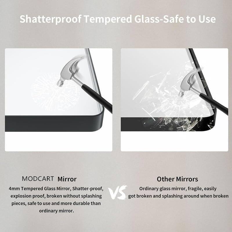 Shatterproof Tempered Glass-Safe to Use

MODCART Mirror
4mm Tempered Glass Mirror, Shatter-proof, explosion proof, broken without splashing pieces, safe to use and more durable than ordinary mirror.

Other Mirrors
Ordinary glass mirror, fragile, easily got broken and splashing around when broken.