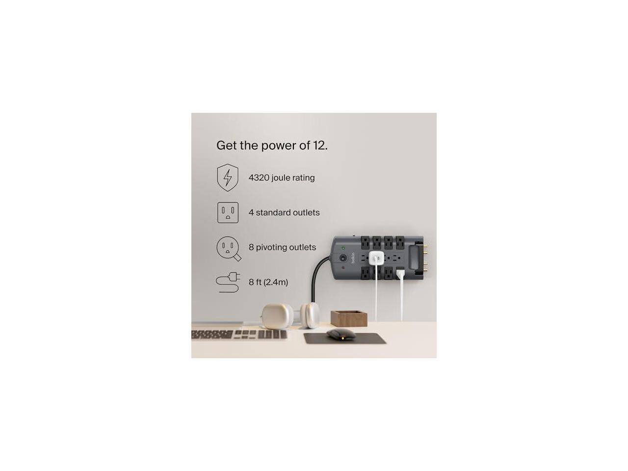 Get the power of 12.  
4320 joule rating  
4 standard outlets  
8 pivoting outlets  
8 ft (2.4m)