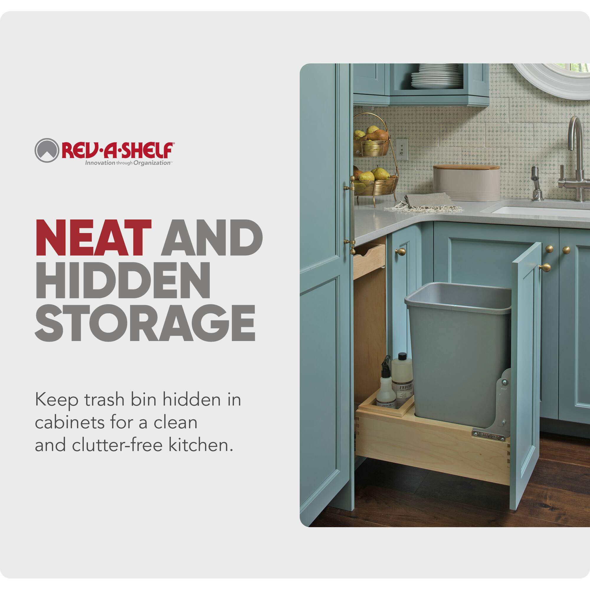 REV-A-SHELF  
Innovation through Organization  

NEAT AND HIDDEN STORAGE  

Keep trash bin hidden in cabinets for a clean and clutter-free kitchen.