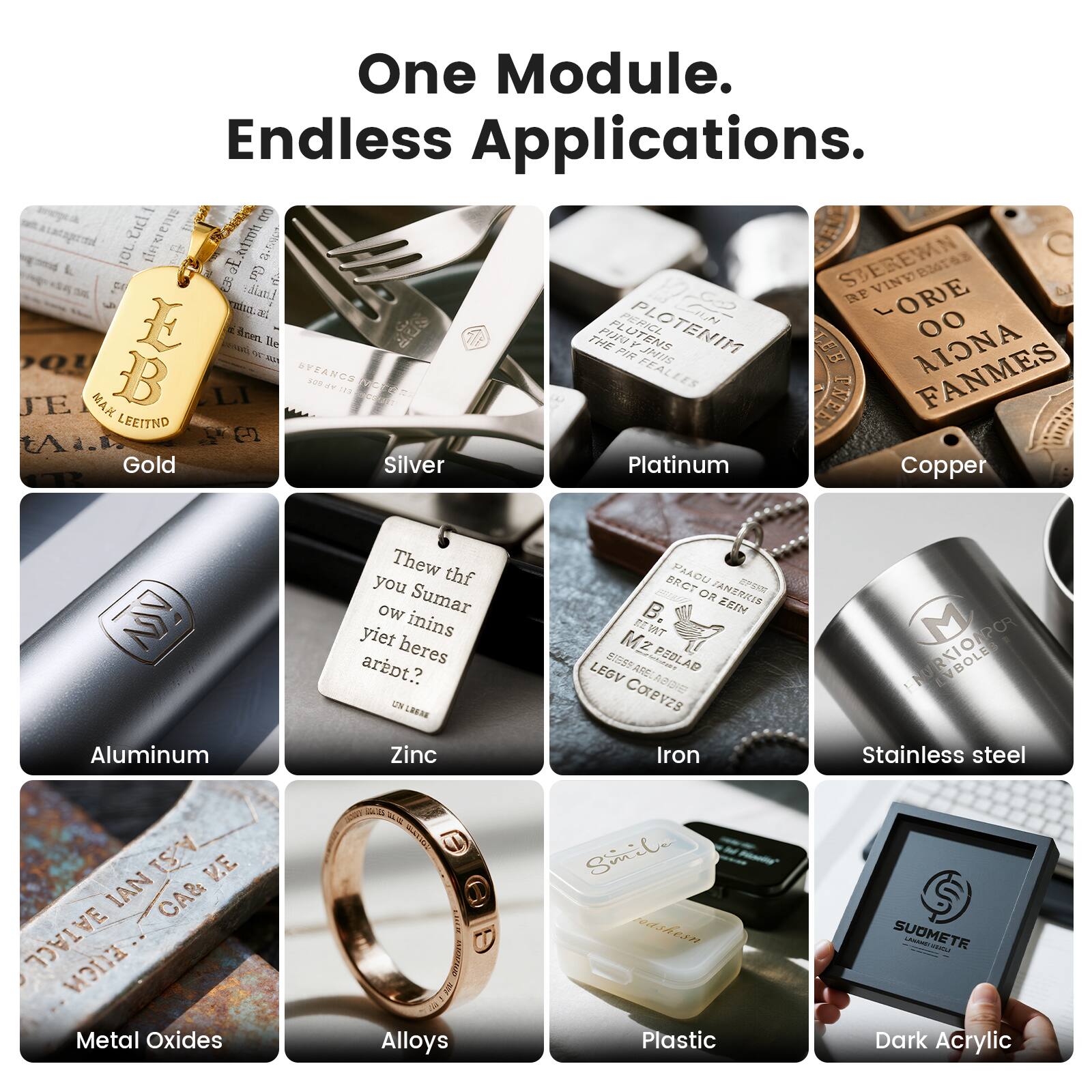 One Module. Endless Applications.

Gold  
Silver  
Platinum  
Copper  
Aluminum  
Zinc  
Iron  
Stainless steel  
Metal Oxides  
Alloys  
Plastic  
Dark Acrylic