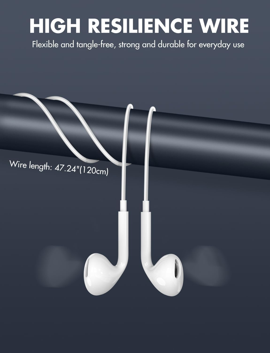 HIGH RESILIENCE WIRE  
Flexible and tangle-free, strong and durable for everyday use  
Wire length: 47.24" (120cm)