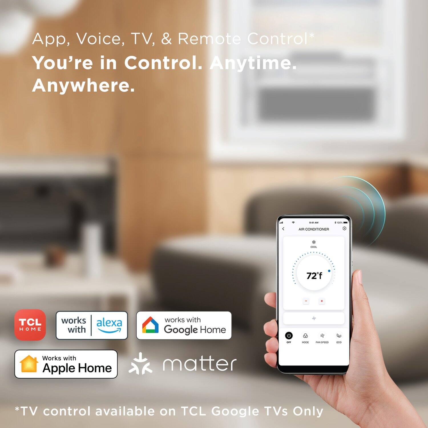 App, Voice, TV, & Remote Control*  
You're in Control. Anytime. Anywhere.

AU CONDITIONER - 72f

TCL HOME works with Alexa  
works with Google Home  
Works with Apple Home  
matter

*TV control available on TCL Google TVs Only