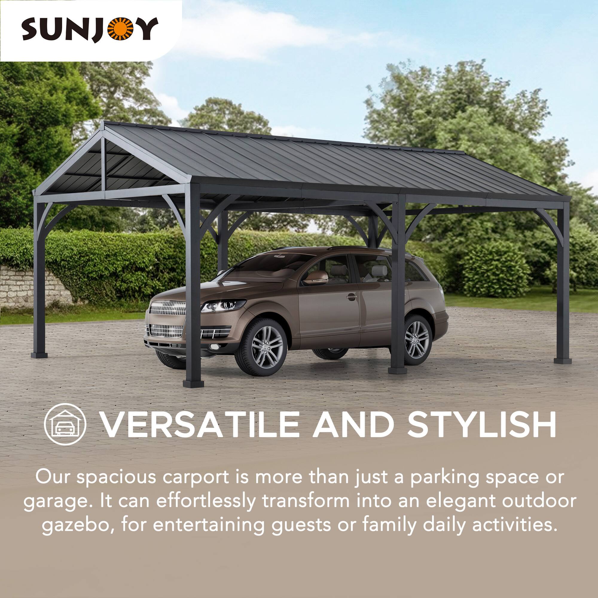 SUNJOY

VERSATILE AND STYLISH

Our spacious carport is more than just a parking space or garage. It can effortlessly transform into an elegant outdoor gazebo, for entertaining guests or family daily activities.
