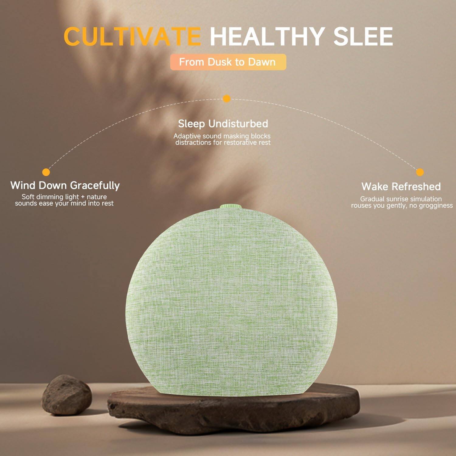 CULTIVATE HEALTHY SLEEP  
From Dusk to Dawn  

Sleep Undisturbed  
Adaptive sound masking blocks distractions for restorative rest  

Wind Down Gracefully  
Soft dimming light + nature sounds ease your mind into rest  

Wake Refreshed  
Gradual sunrise simulation rouses you gently, no grogginess