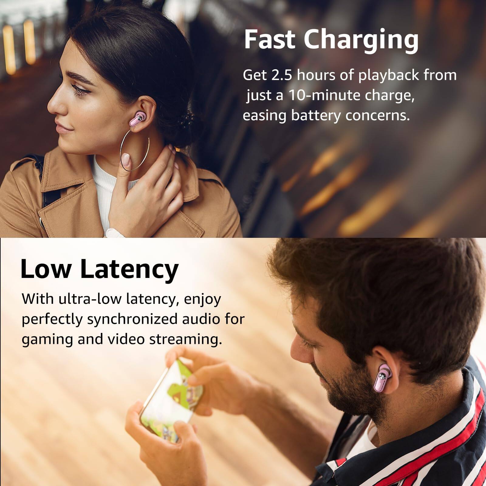 Fast Charging
Get 2.5 hours of playback from just a 10-minute charge, easing battery concerns.

Low Latency
With ultra-low latency, enjoy perfectly synchronized audio for gaming and video streaming.