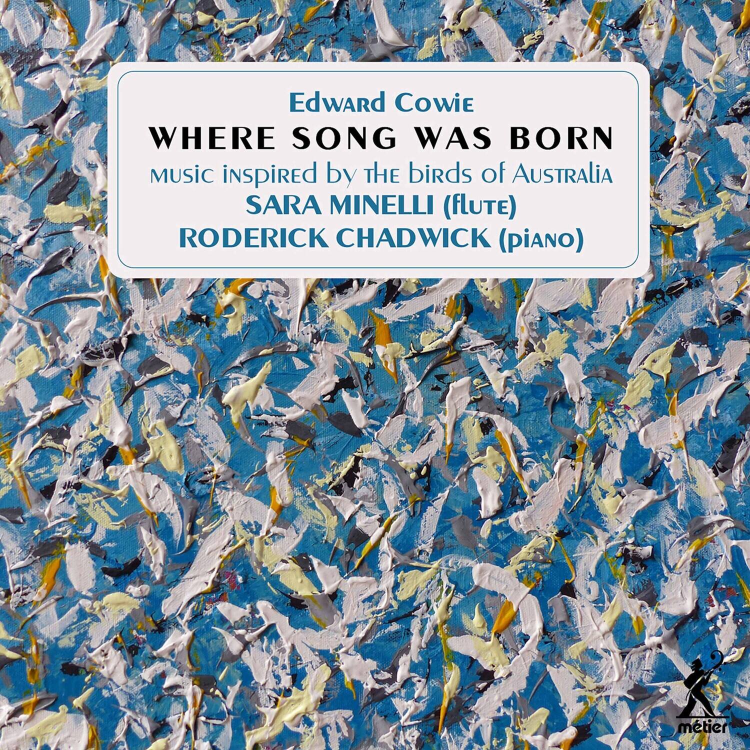 Edward Cowie  
WHERE SONG WAS BORN  
MUSIC INSPIRED BY THE BIRDS OF AUSTRALIA  
SARA MINELLI (FLUTE)  
RODERICK CHADWICK (PIANO)  

metier