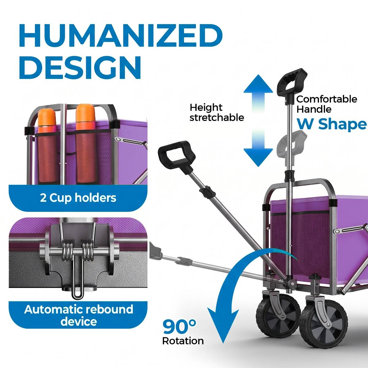 HUMANIZED DESIGN  
Comfortable Height Handle stretchable W Shape  
2 Cup holders  
Automatic rebound device  
90° Rotation