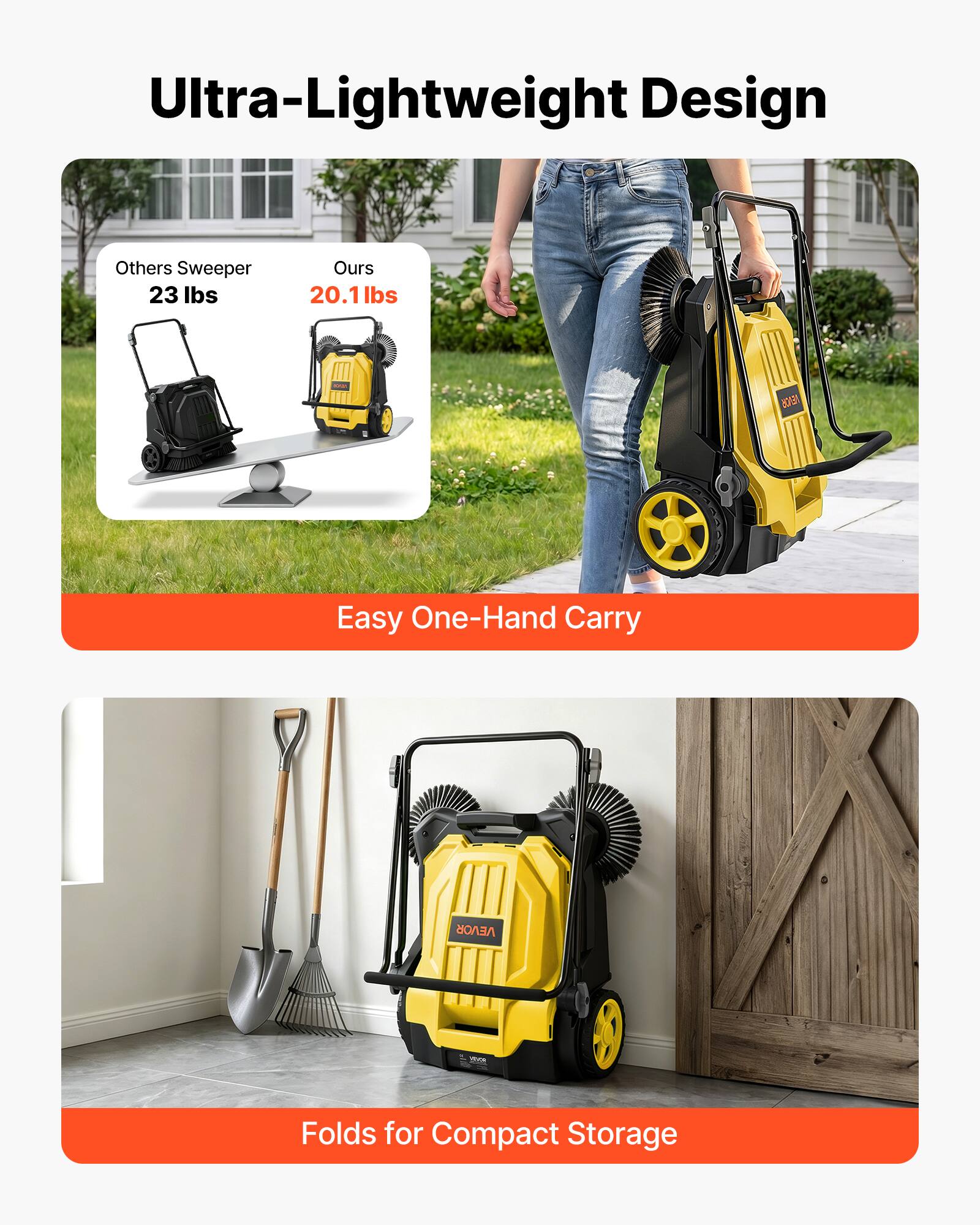 Ultra-Lightweight Design

Others Sweeper 23 lbs
Ours 20.1 lbs

Easy One-Hand Carry

Folds for Compact Storage