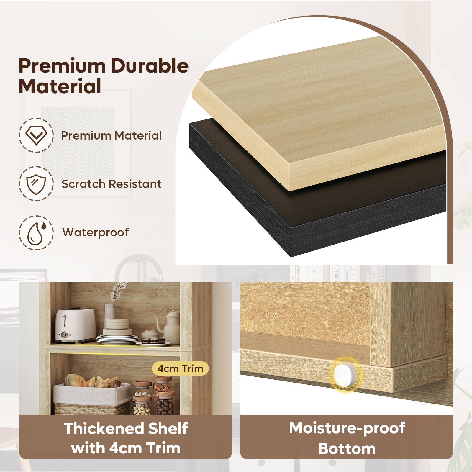 Premium Durable Material  
Premium Material  
Scratch Resistant  
Waterproof  

4cm Trim  
Thickened Shelf with 4cm Trim  
Moisture-proof Bottom
