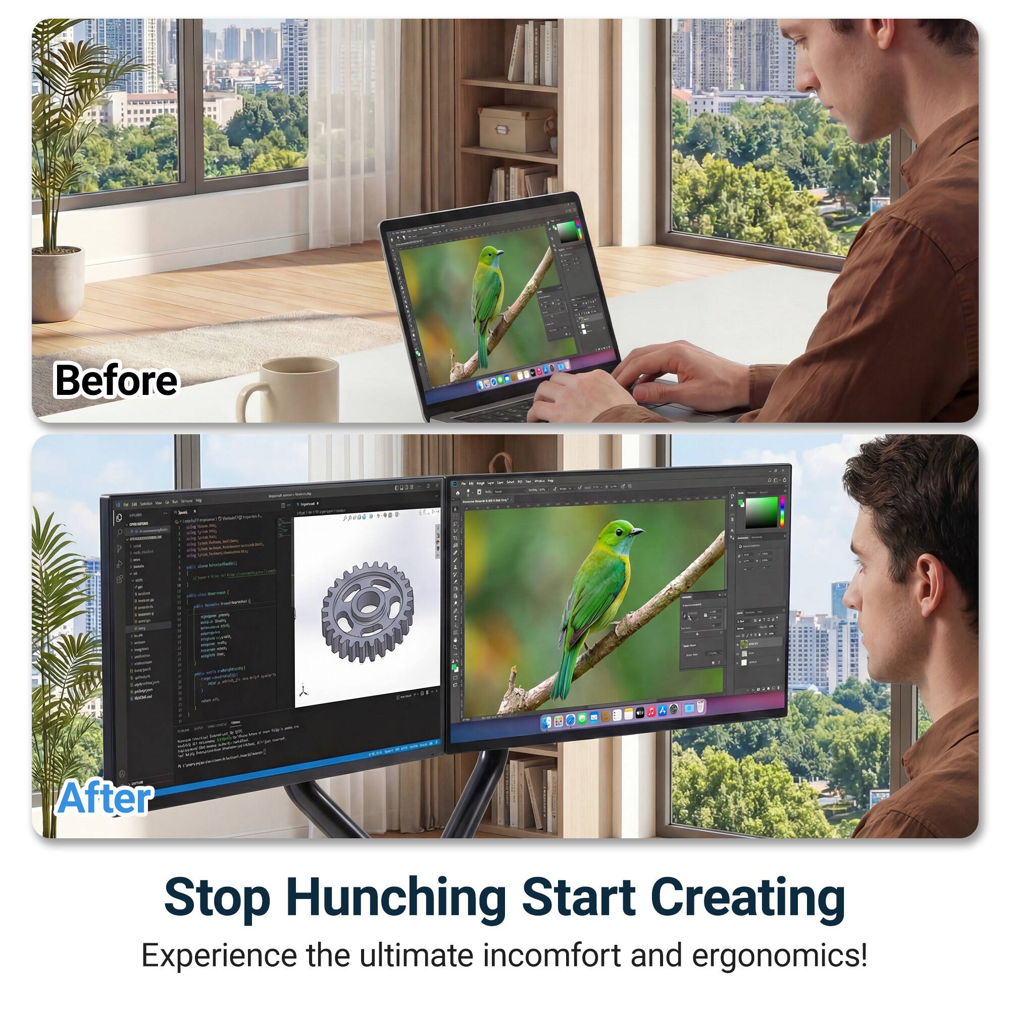 Before

After

Stop Hunching Start Creating

Experience the ultimate in comfort and ergonomics!