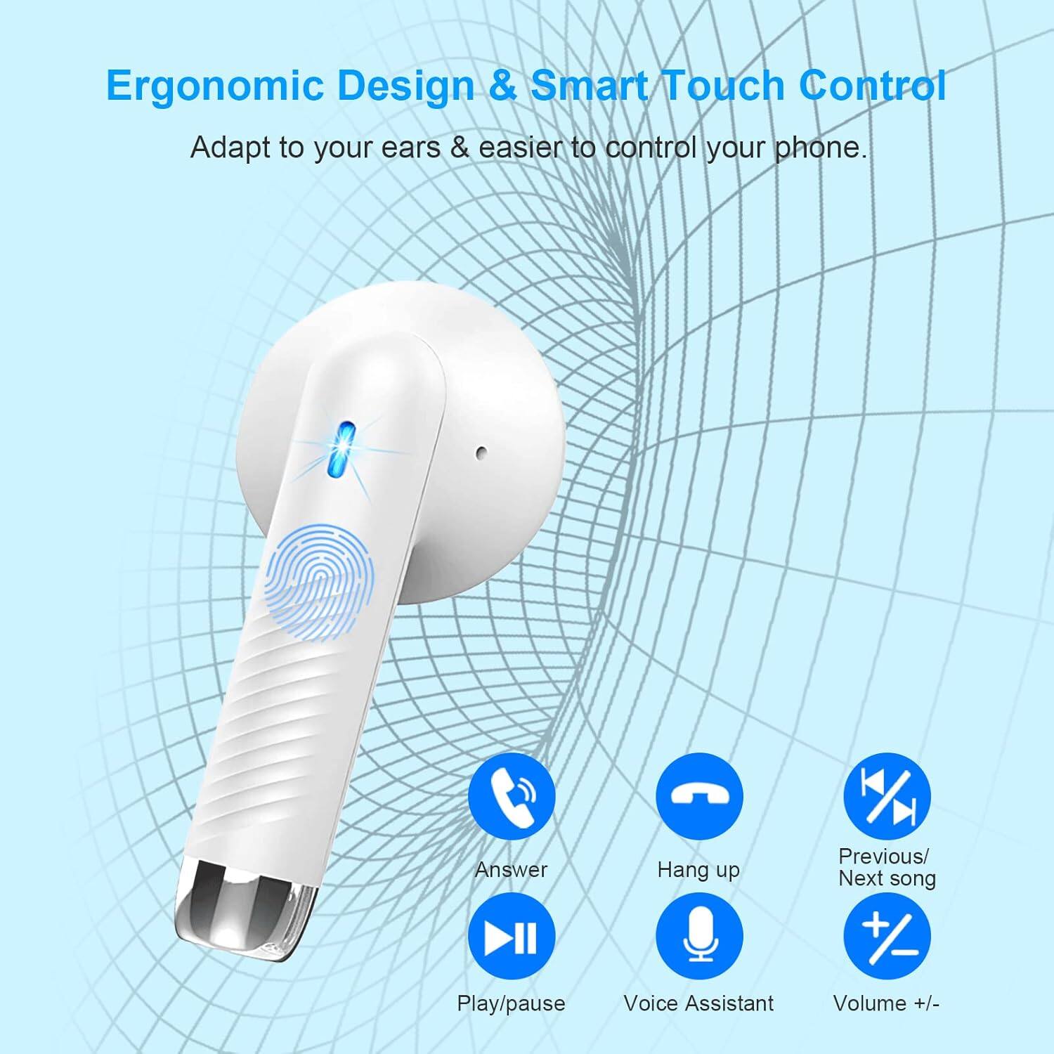 Ergonomic Design & Smart Touch Control  
Adapt to your ears & easier to control your phone.  

Answer II  
Play/pause  
Hang up  
Voice Assistant  
Previous/ Next song  
Volume +/-