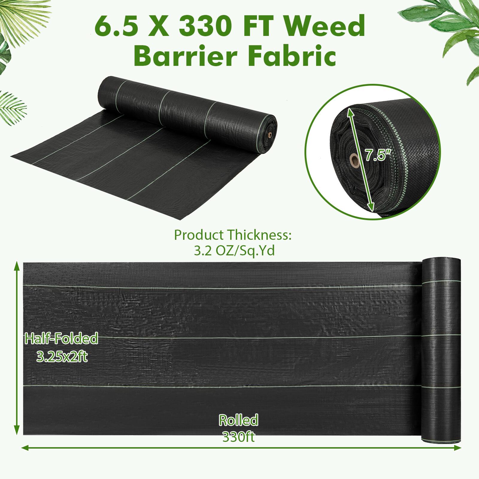 6.5 X 330 FT Weed Barrier Fabric

Product Thickness: 3.2 OZ/Sq.Yd

Half-Folded 3.25x2ft

Rolled 330ft

7.5"