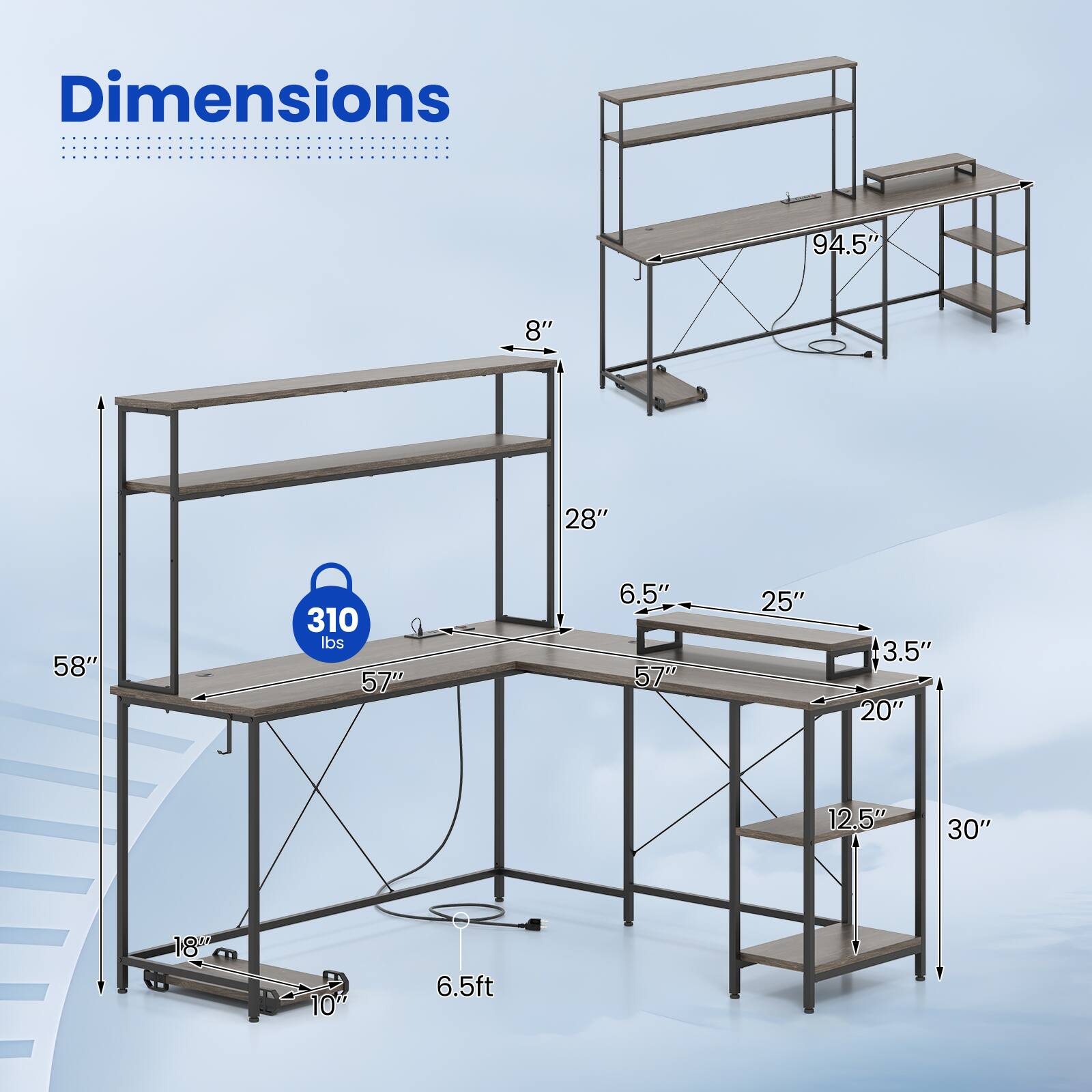 Dimensions  
94.5" x 58" x 28"  
310 lbs  
57" x 6.5" x 25"  
3.5" x 20" x 12.5"  
30" x 18" x 10"  
6.5ft