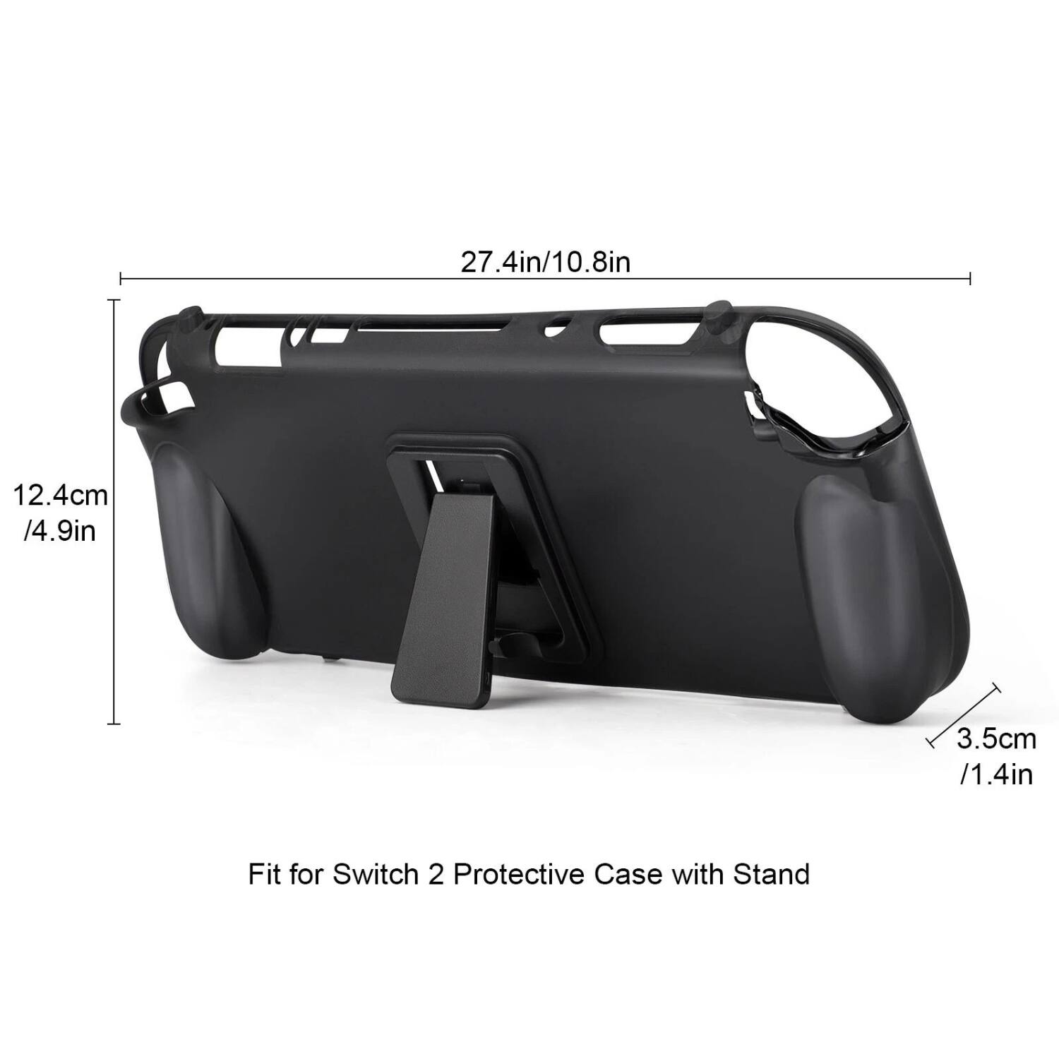 27.4in/10.8in  
12.4cm /4.9in  
3.5cm /1.4in  

Fit for Switch 2 Protective Case with Stand