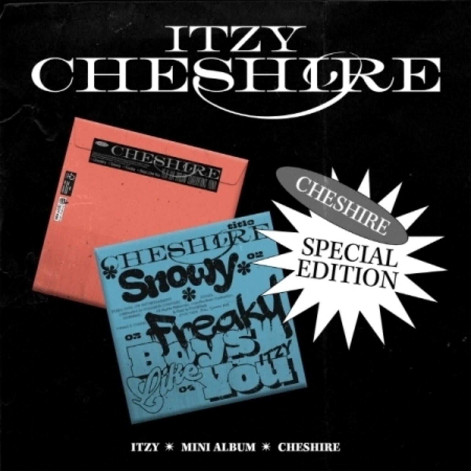 ITZY  
CHESHIRE  

CHESHIRE  
SPECIAL EDITION  

CHESHIRE  
Snowy  
Freaky  
Like You  

ITZY * MINI ALBUM * CHESHIRE