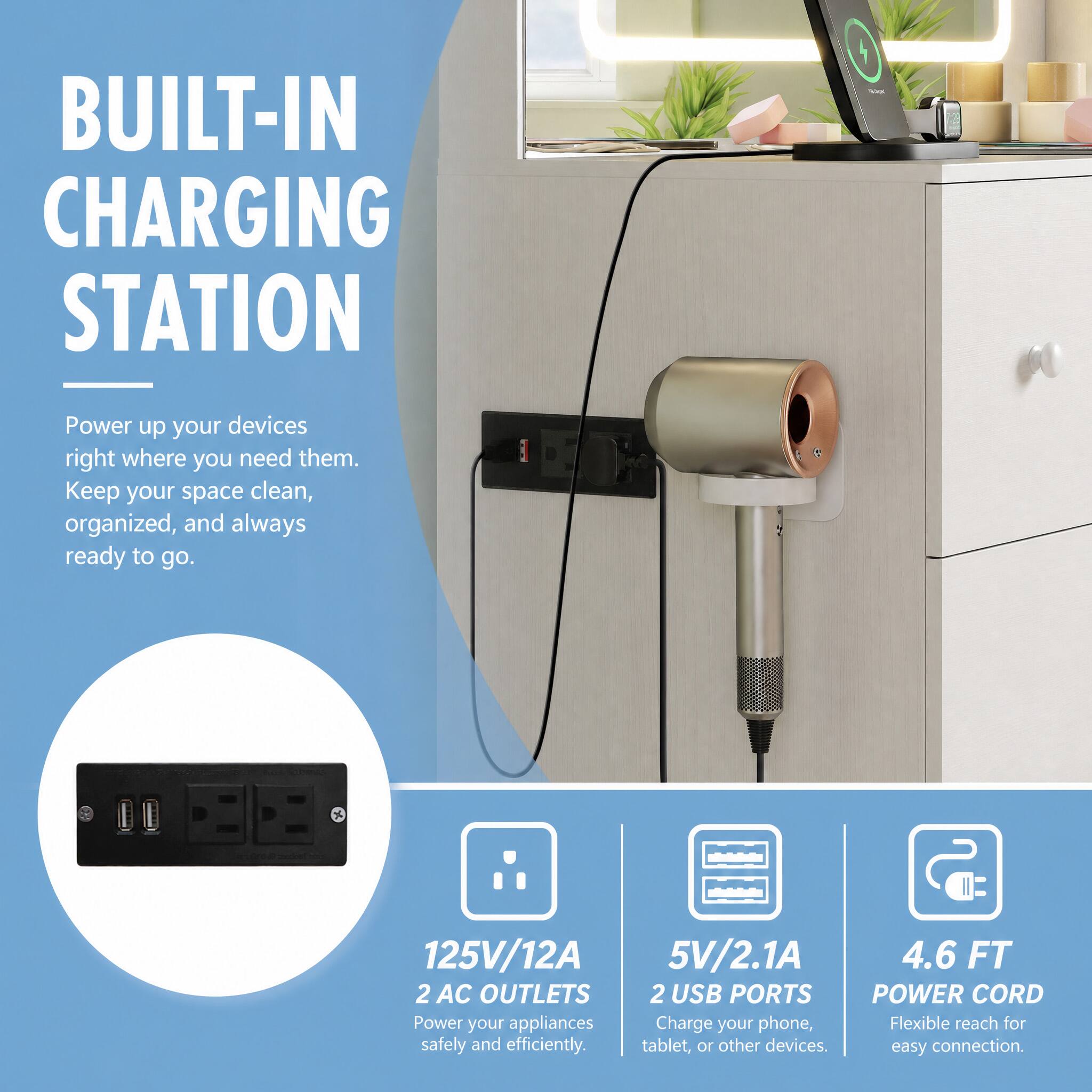 BUILT-IN CHARGING STATION

Power up your devices right where you need them. Keep your space clean, organized, and always ready to go.

125V/12A 2 AC OUTLETS
Power your appliances safely and efficiently.

5V/2.1A 2 USB PORTS
Charge your phone, tablet, or other devices.

4.6 FT POWER CORD
Flexible reach for easy connection.