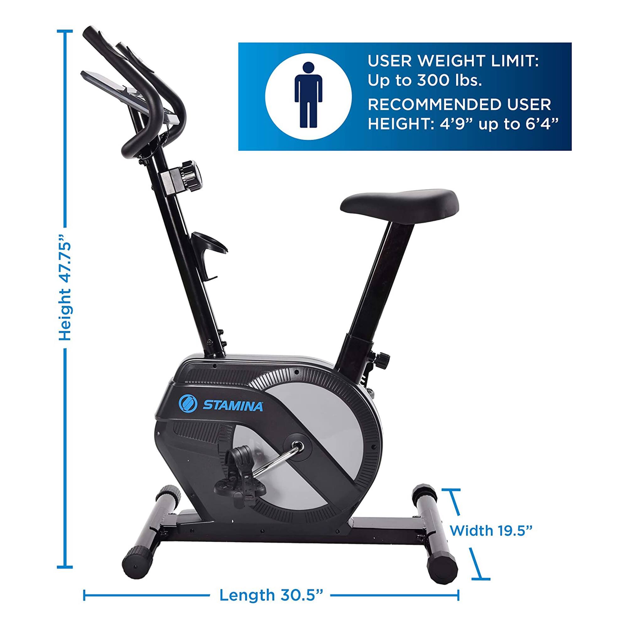USER WEIGHT LIMIT: Up to 300 lbs.  
RECOMMENDED USER HEIGHT: 4'9" up to 6'4"  
Height: 47.75"  
Length: 30.5"  
Width: 19.5"