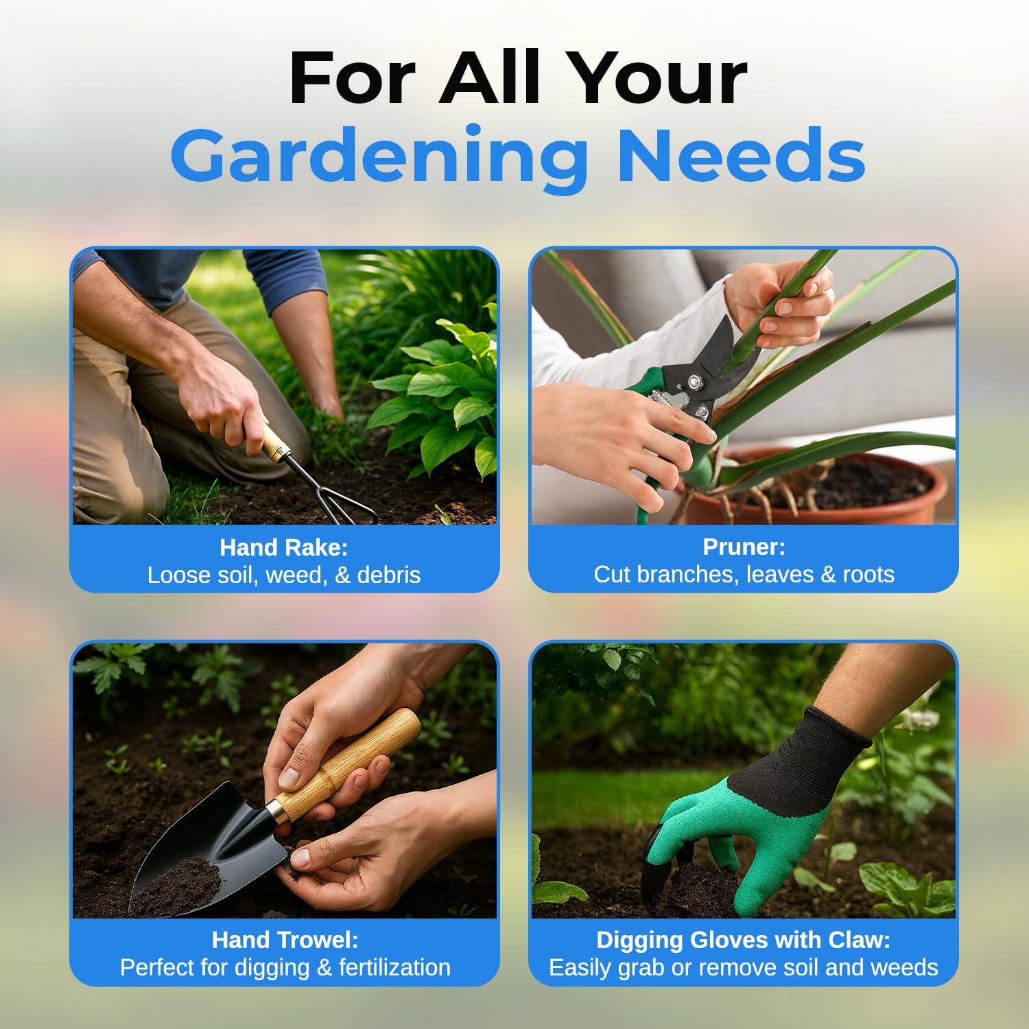 For All Your Gardening Needs

- Hand Rake: Loose soil, weed, & debris
- Pruner: Cut branches, leaves & roots
- Hand Trowel: Perfect for digging & fertilization
- Digging Gloves with Claw: Easily grab or remove soil and weeds