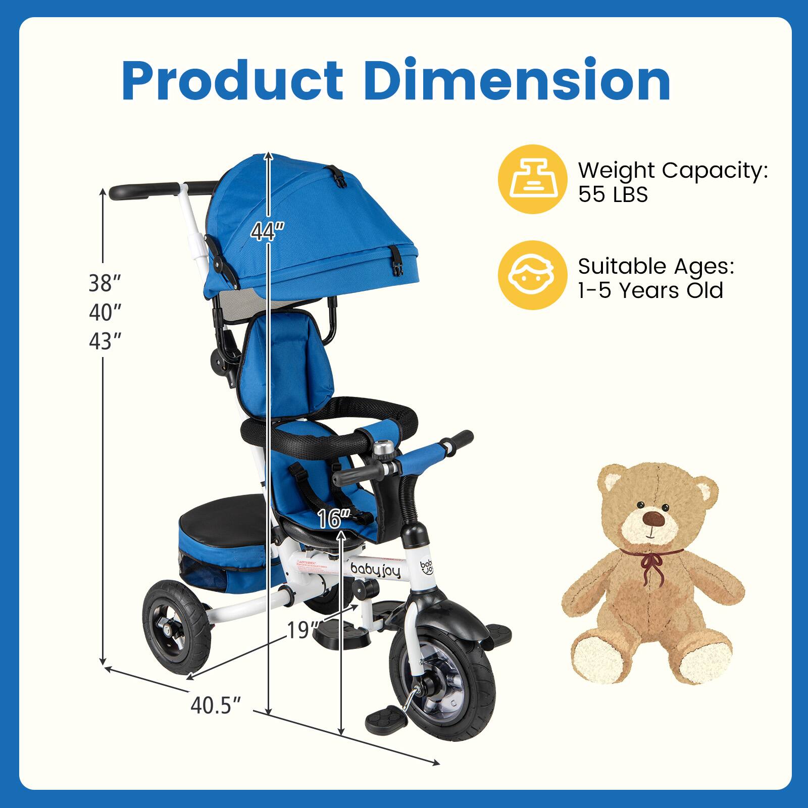 Product Dimension  
38" 40" 43" 44"  
Weight Capacity: 55 LBS  
Suitable Ages: 1-5 Years Old  
16" 19" 40.5"