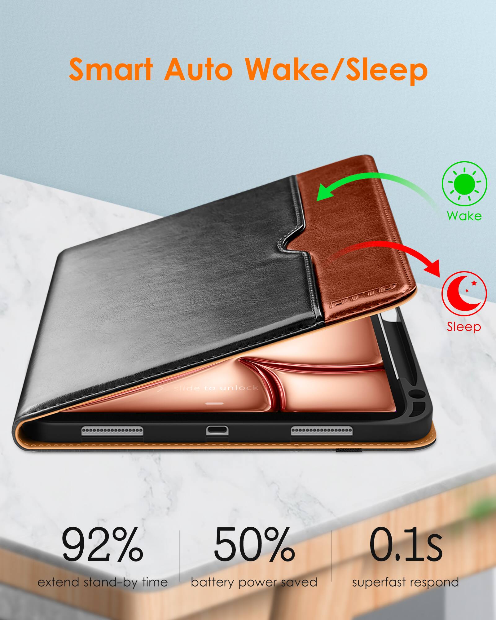 Smart Auto Wake/Sleep

slide to unlock

92% extend stand-by time

50% battery power saved

0.1s superfast respond