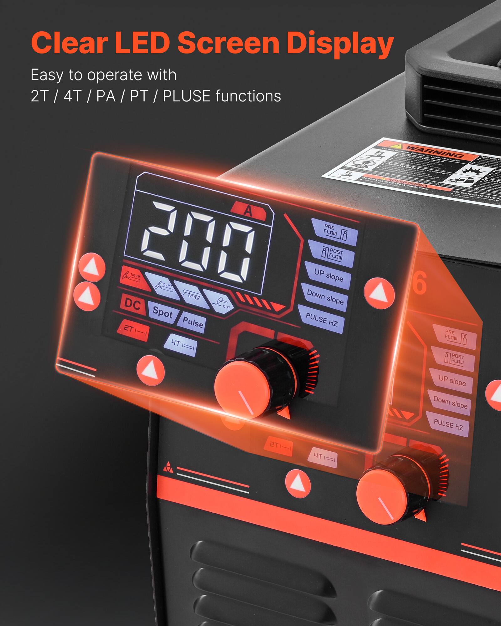 Clear LED Screen Display  
Easy to operate with 2T / 4T / PA / PT / PLUSE functions  

A PRE FLOW 200 OK DIT UP slope FLOW POST STICK Down slope DC OUT Spot PULSE TS Pulse HZ  
WARNING 6 PRE FLOW POST FLOW  
UP slope Down slope PULSE HZ  
T5