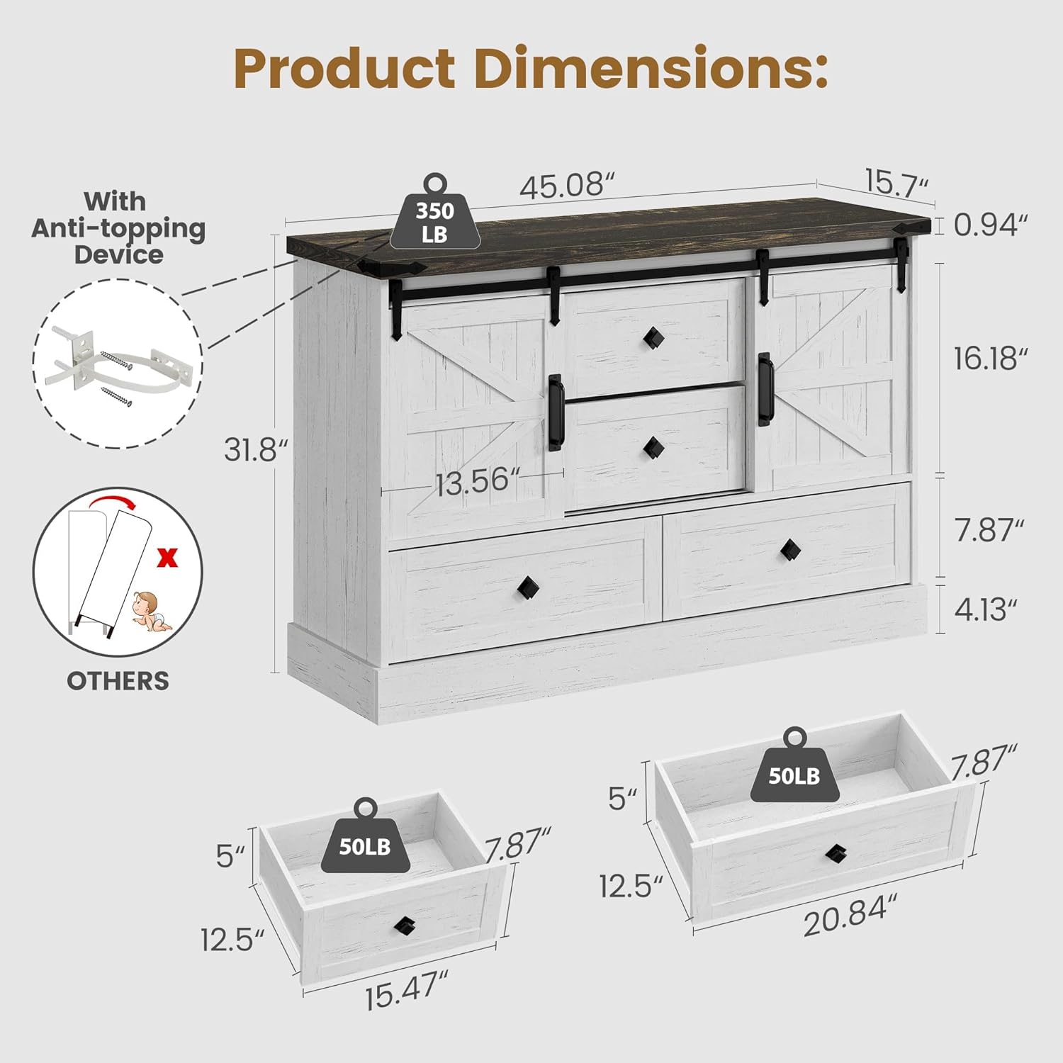 Product Dimensions:

With Anti-topping Device:
- 350 LB
- 45.08" (Length)
- 15.7" (Width)
- 0.94" (Height)
- 16.18" (Depth)
- 31.8" (Height)
- 13.56" (Height)
- 7.87" (Height)
- 4.13" (Height)

Others:
- 50 LB
- 5" (Height)
- 12.5" (Width)
- 15.47" (Length)
- 7.87" (Height)
- 5" (Height)
- 12.5" (Width)
- 20.84" (Length)