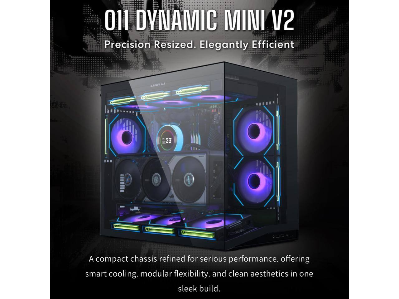 011 DYNAMIC MINI V2  
Precision Resized. Elegantly Efficient  

A compact chassis refined for serious performance, offering smart cooling, modular flexibility, and clean aesthetics in one sleek build.