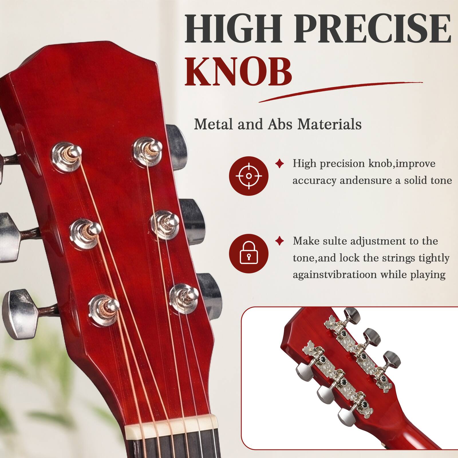 HIGH PRECISE KNOB  
Metal and Abs Materials  

- High precision knob, improve accuracy and ensure a solid tone  
- Make subtle adjustment to the tone, and lock the strings tightly against vibration while playing
