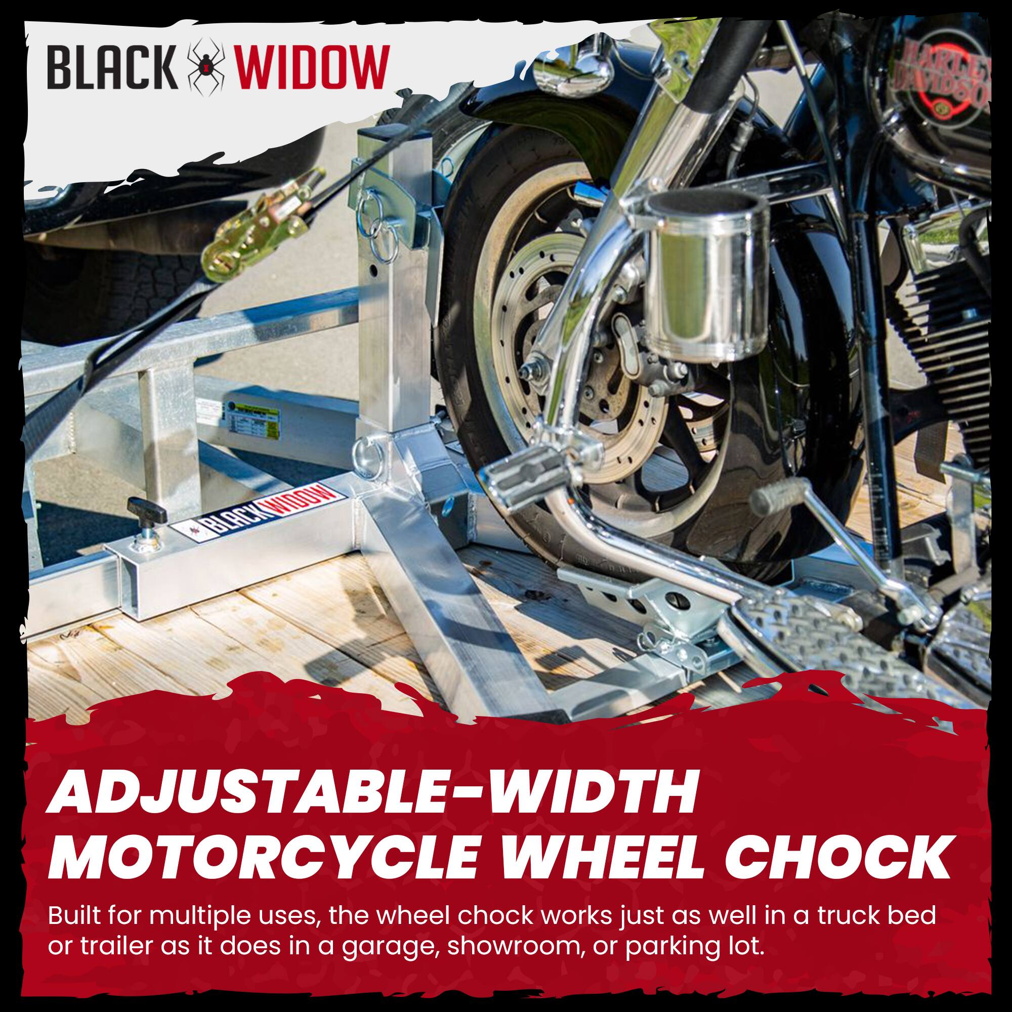BLACK WIDOW

ADJUSTABLE-WIDTH MOTORCYCLE WHEEL CHOCK

Built for multiple uses, the wheel chock works just as well in a truck bed or trailer as it does in a garage, showroom, or parking lot.