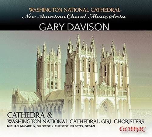 WASHINGTON NATIONAL CATHEDRAL  
New American Choral Music Series  

GARY DAVISON  

CATHEDRA & WASHINGTON NATIONAL CATHEDRAL GIRL CHORISTERS  
MICHAEL MCCARTHY, DIRECTOR • CHRISTOPHER BETTS, ORGAN  

GOTHIC